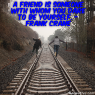 A friend is someone with whom you dare to be yourself. – Frank Crane