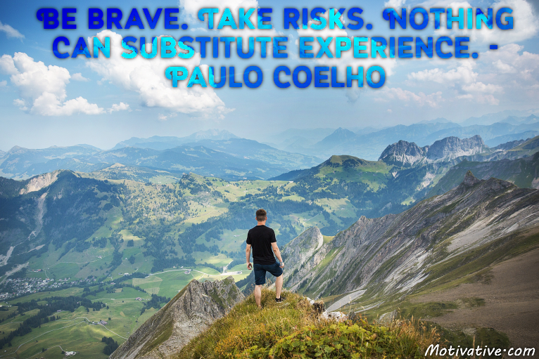 Be brave. Take risks. Nothing can substitute experience. – Paulo Coelho