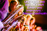 Life is a lot like jazz… it’s best when you improvise. – George Gershwin