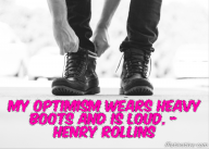 My optimism wears heavy boots and is loud. – Henry Rollins