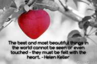The best and most beautiful things in the world cannot be seen or even touched – they must be felt with the heart. – Helen Keller
