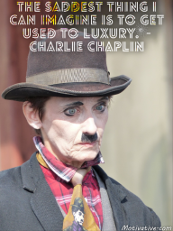 The saddest thing I can imagine is to get used to luxury. – Charlie Chaplin