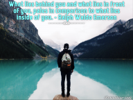 What lies behind you and what lies in front of you, pales in comparison to what lies inside of you. – Ralph Waldo Emerson