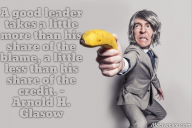 A good leader takes a little more than his share of the blame, a little less than his share of the credit. – Arnold H. Glasow