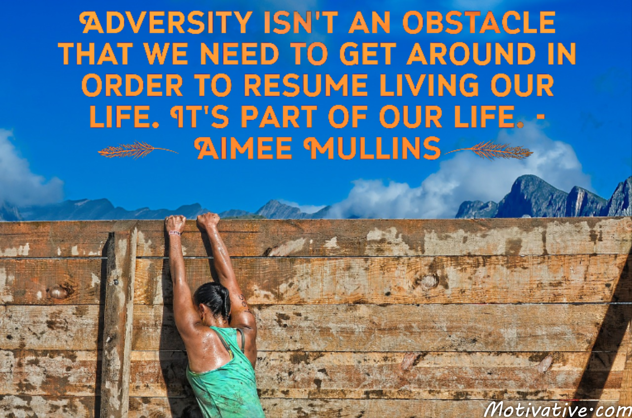 Adversity isn’t an obstacle that we need to get around in order to resume living our life. It’s part of our life. – Aimee Mullins