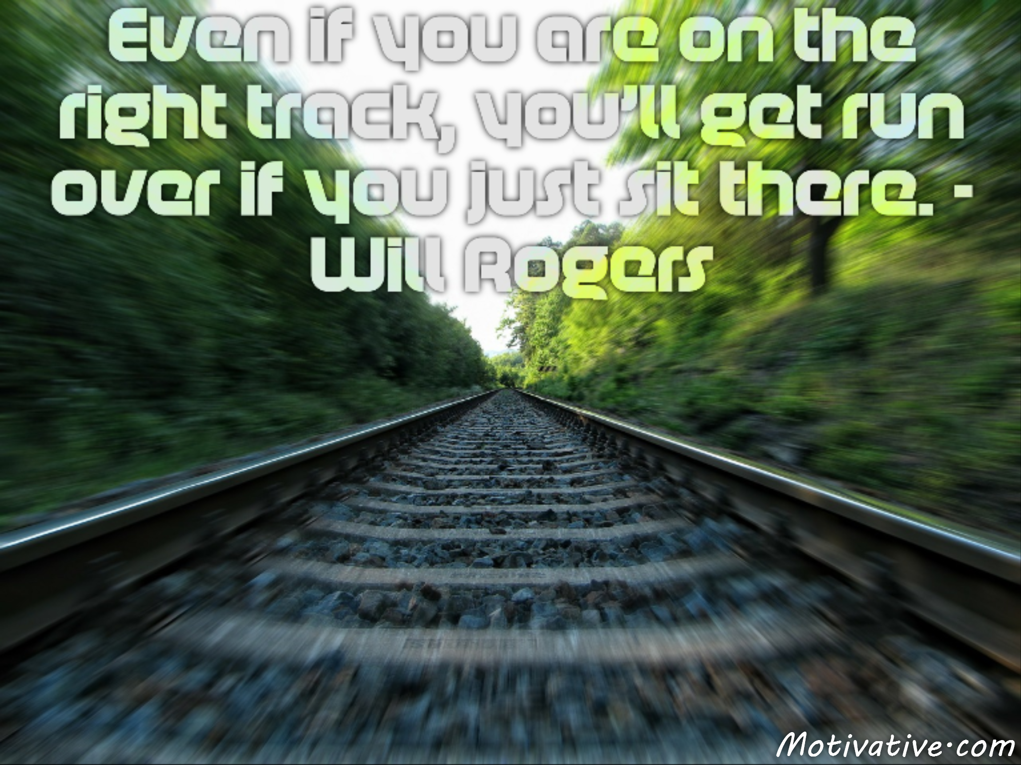 Even if you are on the right track, you’ll get run over if you just sit there. – Will Rogers