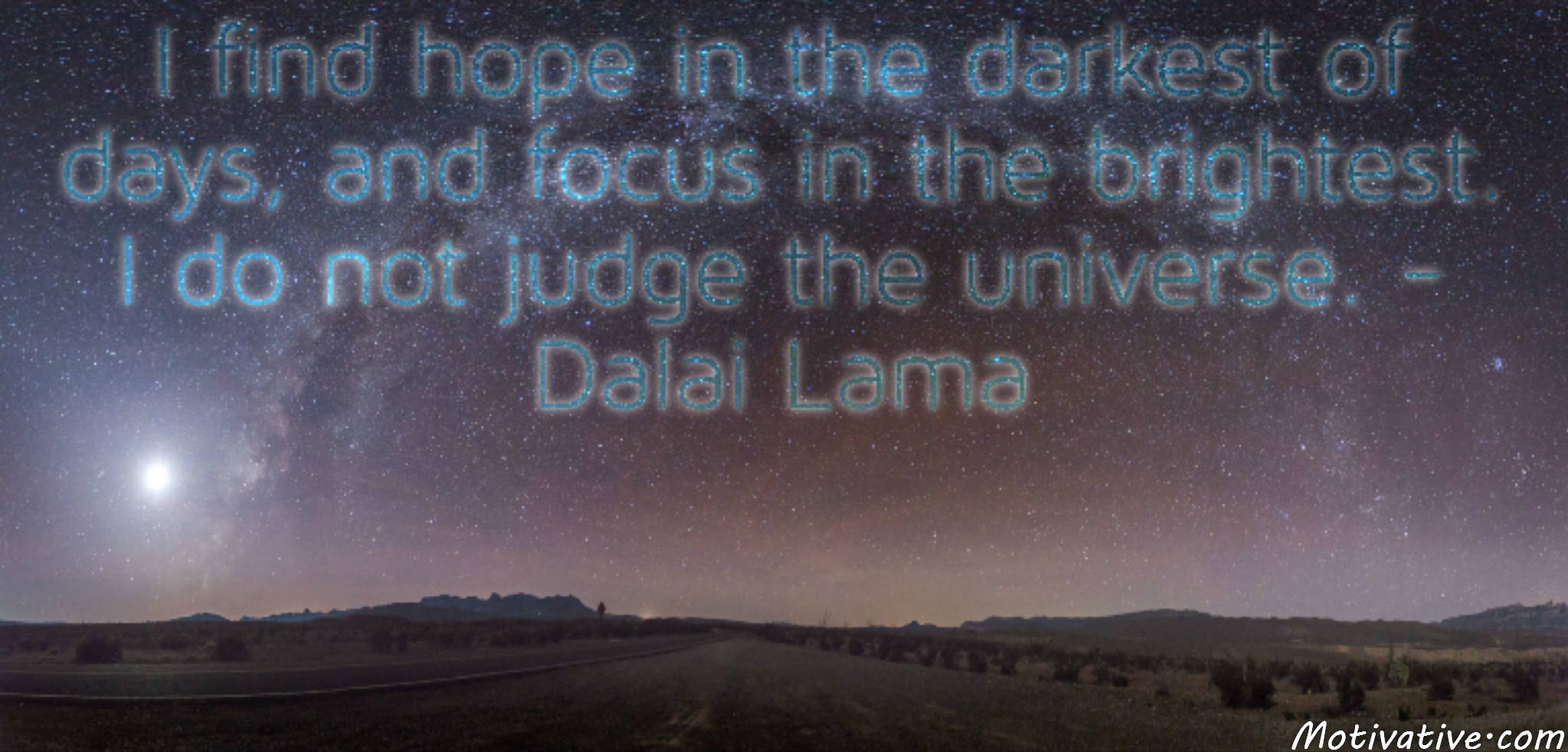 I find hope in the darkest of days, and focus in the brightest. I do not judge the universe. – Dalai Lama