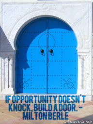 If opportunity doesn’t knock, build a door. – Milton Berle