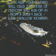 If you keep your feathers well oiled the water of criticism will run off as from a duck’s back. – Ellen Swallow Richards