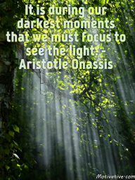 It is during our darkest moments that we must focus to see the light. – Aristotle Onassis