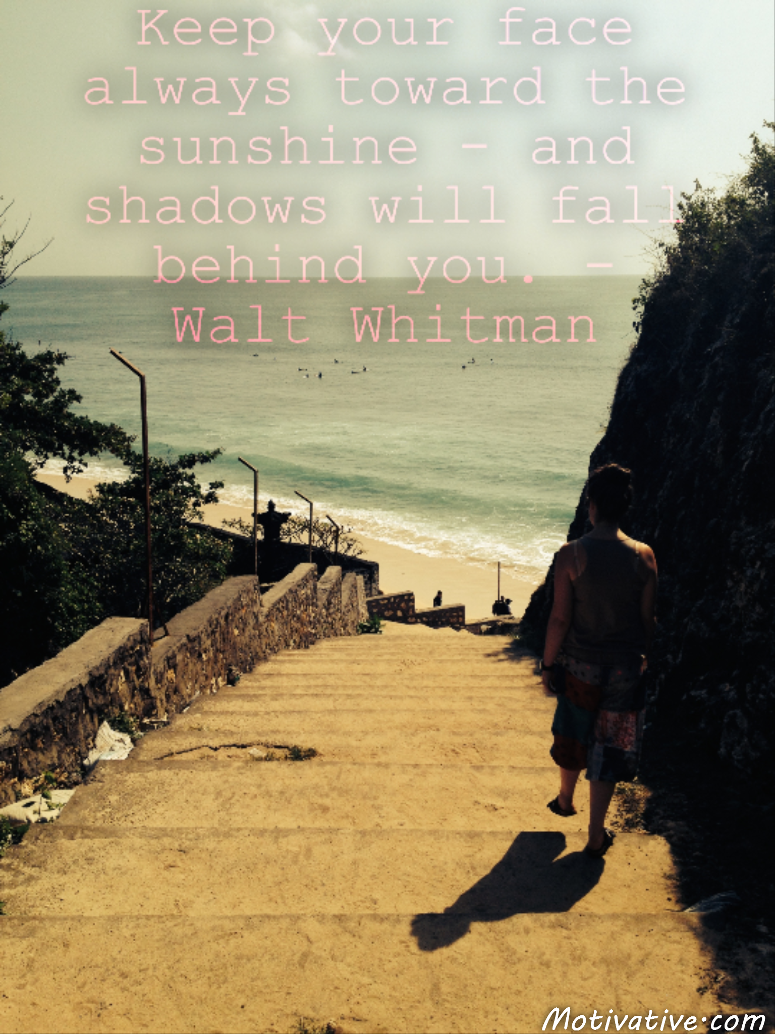 Keep your face always toward the sunshine – and shadows will fall behind you. – Walt Whitman