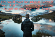Kid, you’ll move mountains! Today is your day! Your mountain is waiting, so get on your way! – Dr. Seuss