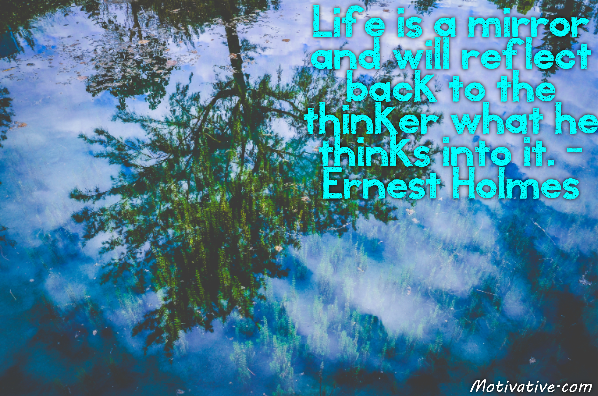 Life is a mirror and will reflect back to the thinker what he thinks into it. – Ernest Holmes