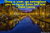 Once a year, go someplace you’ve never been before. – Dalai Lama