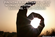 Perfection is not attainable, but if we chase perfection we can catch excellence. – Vince Lombardi