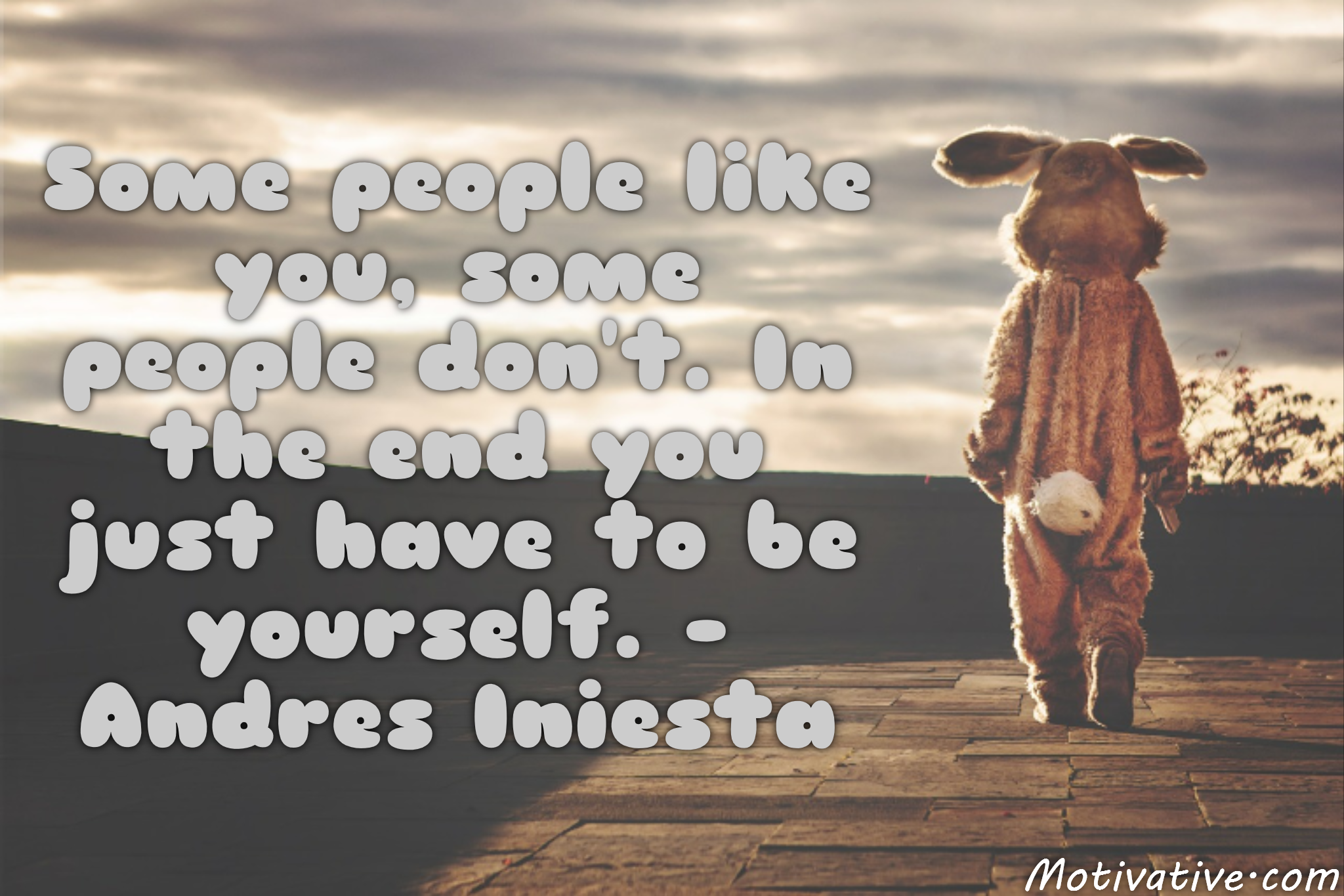 Some people like you, some people don’t. In the end you just have to be yourself. – Andres Iniesta