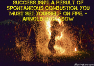 Success isn’t a result of spontaneous combustion. You must set yourself on fire. – Arnold H. Glasow