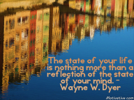 The state of your life is nothing more than a reflection of the state of your mind. – Wayne W. Dyer