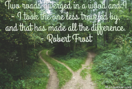 Two roads diverged in a wood and I – I took the one less traveled by, and that has made all the difference. – Robert Frost
