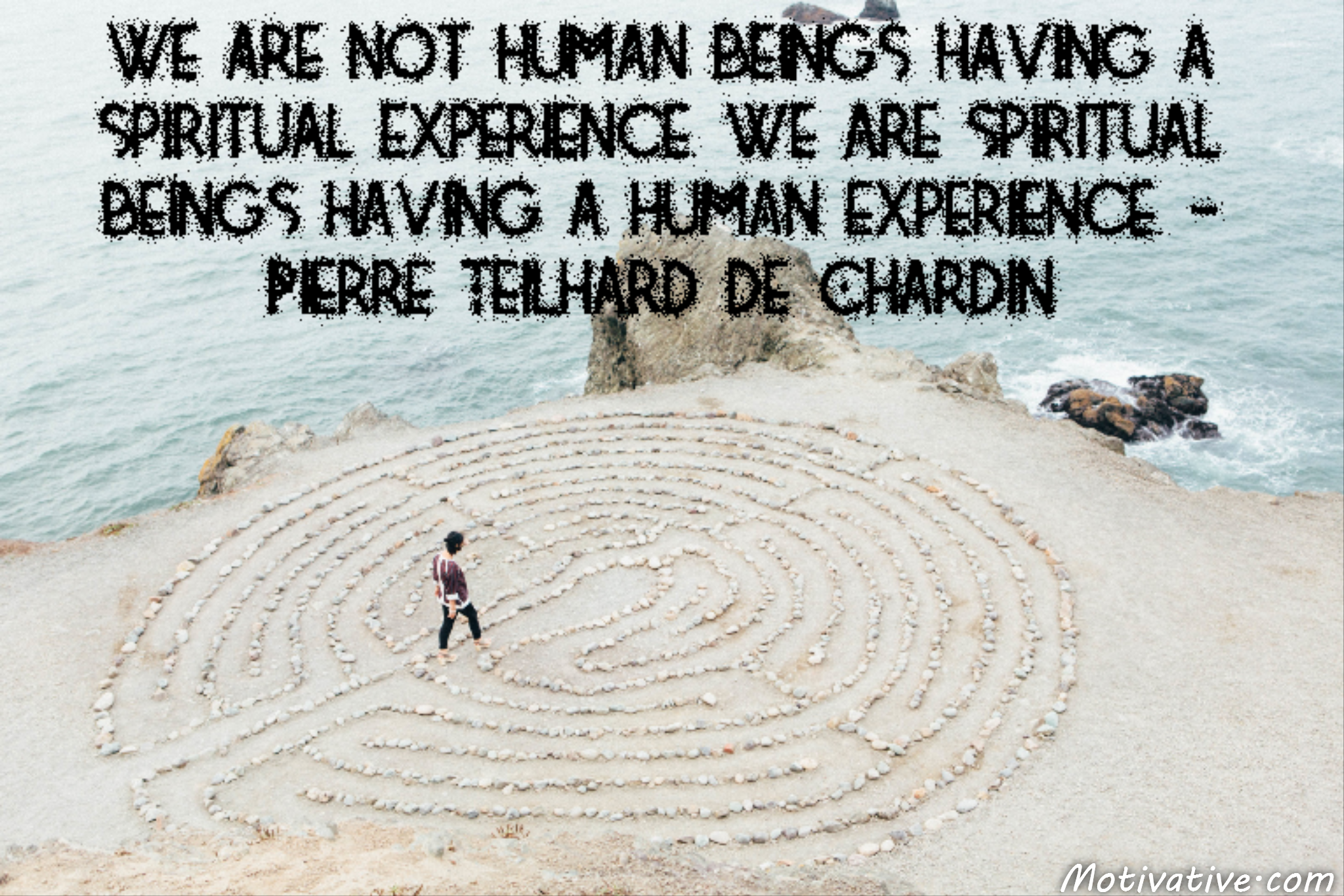We are not human beings having a spiritual experience. We are spiritual beings having a human experience. – Pierre Teilhard de Chardin