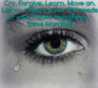 Cry. Forgive. Learn. Move on. Let your tears water the seeds of your future happiness. – Steve Maraboli