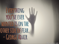 Everything you’ve ever wanted is on the other side of fear. – George Adair
