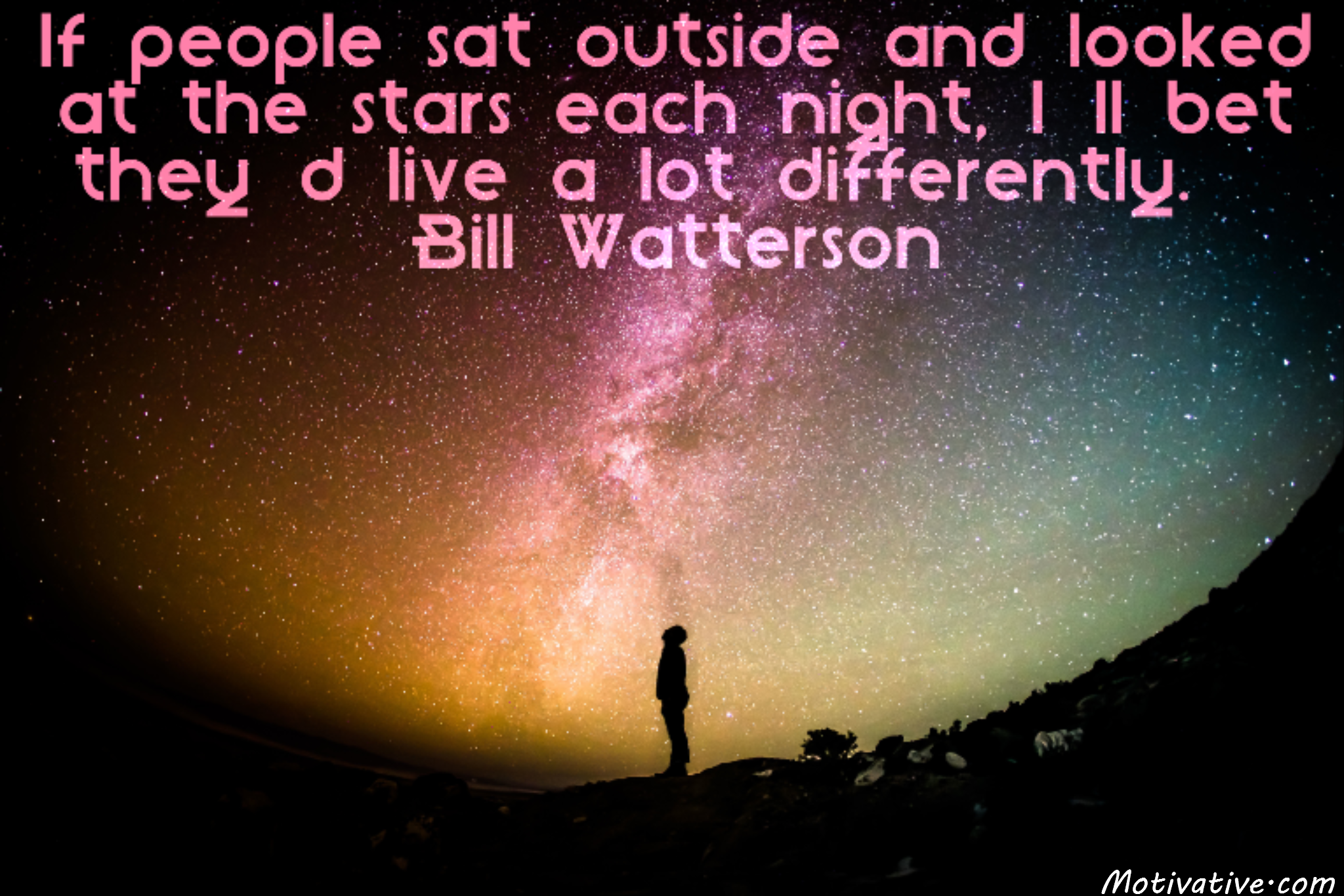 If people sat outside and looked at the stars each night, I’ll bet they’d live a lot differently. – Bill Watterson