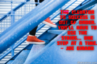 The elevator to success is out of order. You’ll have to use the stairs… one step at a time. – Joe Girard