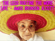 The less routine the more life. – Amos Bronson Alcott