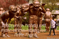 Whoever is happy will make others happy too. – Anne Frank