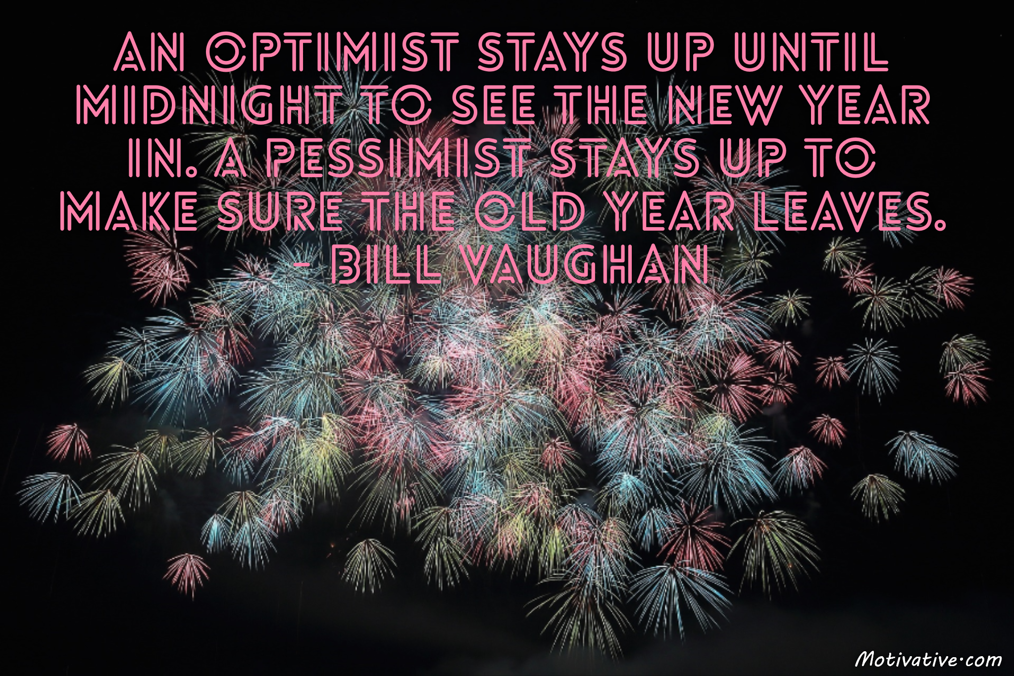 An optimist stays up until midnight to see the new year in. A pessimist stays up to make sure the old year leaves. – Bill Vaughan