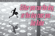 Either you run the day, or the day runs you. – Jim Rohn