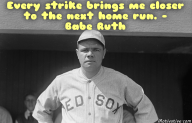 Every strike brings me closer to the next home run. –  Babe Ruth
