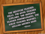 The mediocre teacher tells. The good teacher explains. The superior teacher demonstrates. The great teacher inspires.  – William Arthur Ward