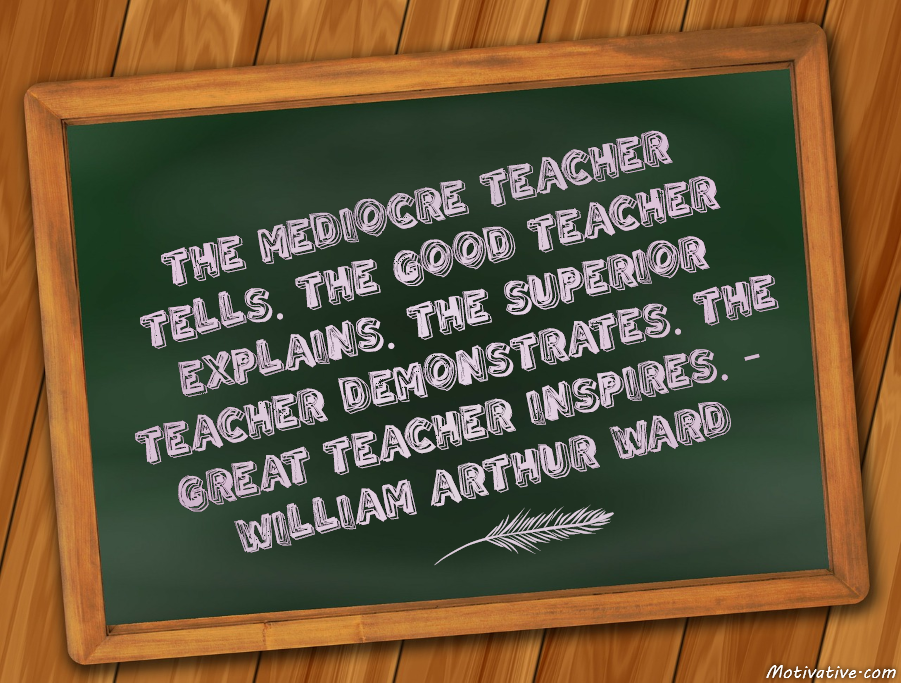 The mediocre teacher tells. The good teacher explains. The superior teacher demonstrates. The great teacher inspires.  – William Arthur Ward