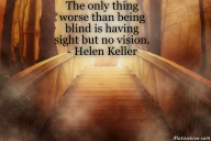 The only thing worse than being blind is having sight but no vision. – Helen Keller