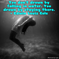 You don’t drown by falling in water. You drown by staying there. – Edwin Louis Cole