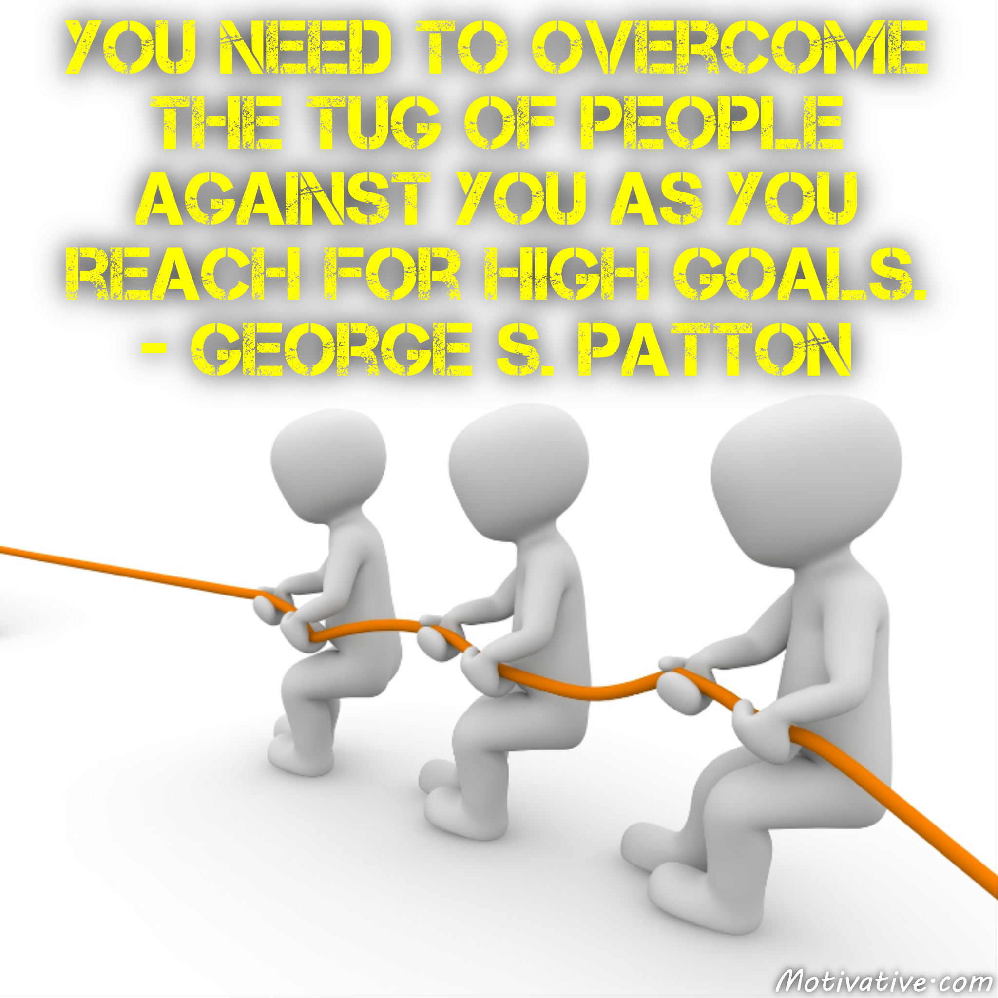 You need to overcome the tug of people against you as you reach for high goals. – George S. Patton