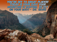 You’re off to great places! Today is your day! Your mountain is waiting, So get on your way! – Dr. Seuss