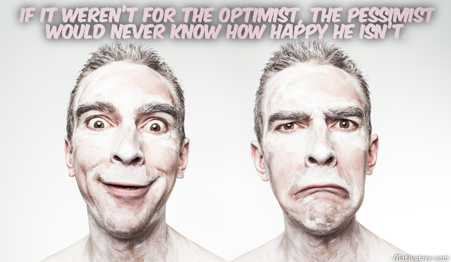 If it weren’t for the optimist, the pessimist would never know how happy he isn’t.