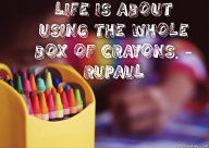 Life is about using the whole box of crayons. – RuPaul