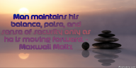 Man maintains his balance, poise, and sense of security only as he is moving forward. – Maxwell Maltz