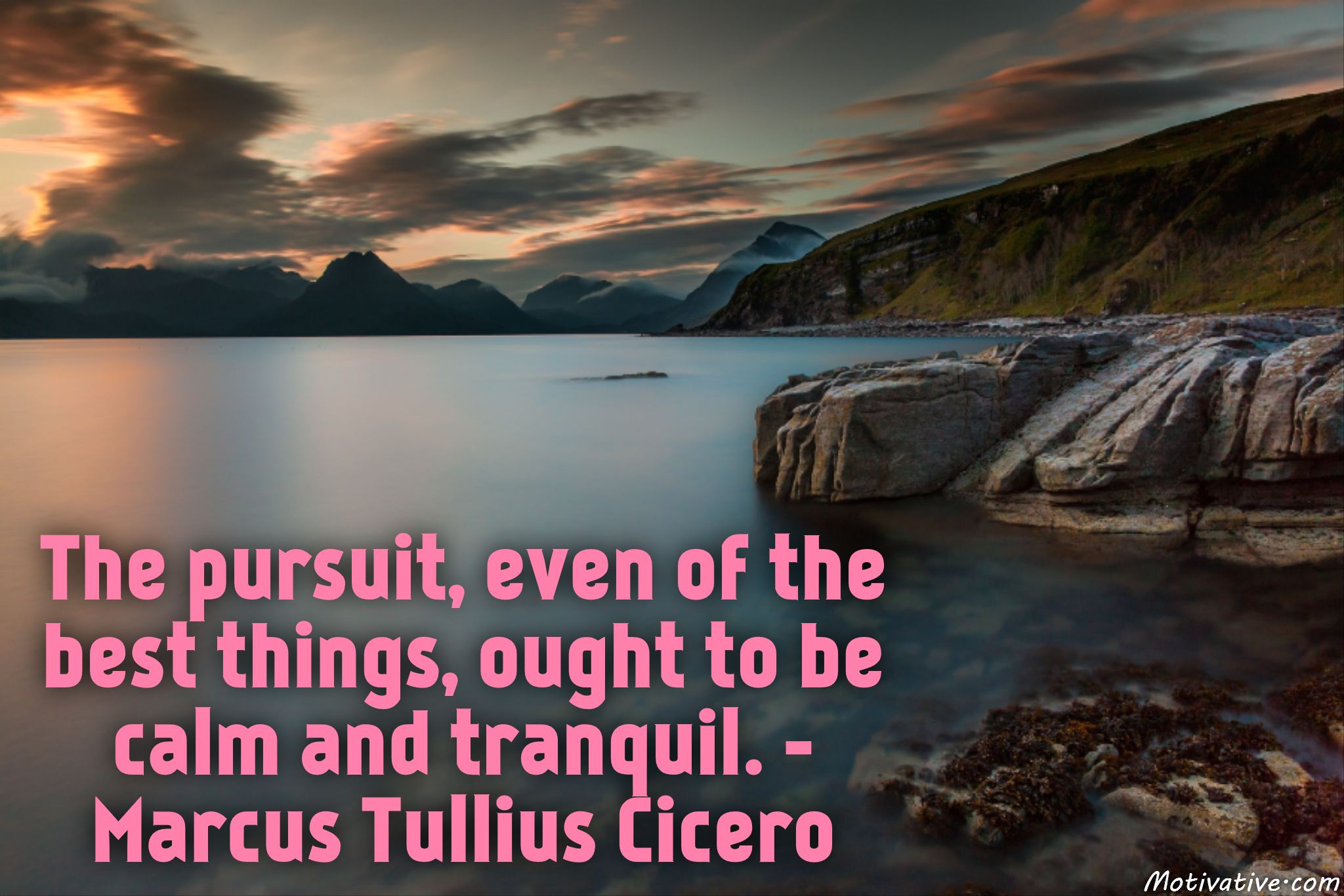 The pursuit, even of the best things, ought to be calm and tranquil. – Marcus Tullius Cicero