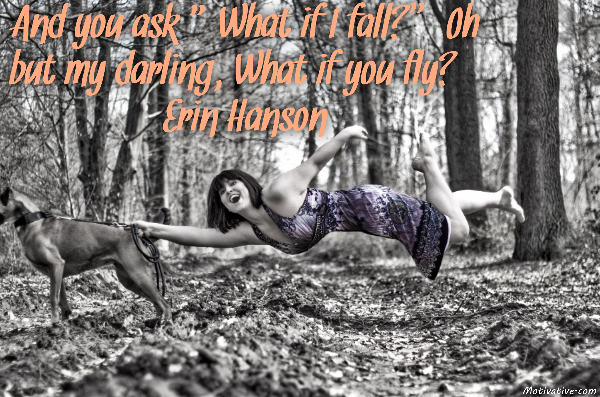 And you ask “What if I fall?” Oh but my darling, What if you fly? – Erin Hanson