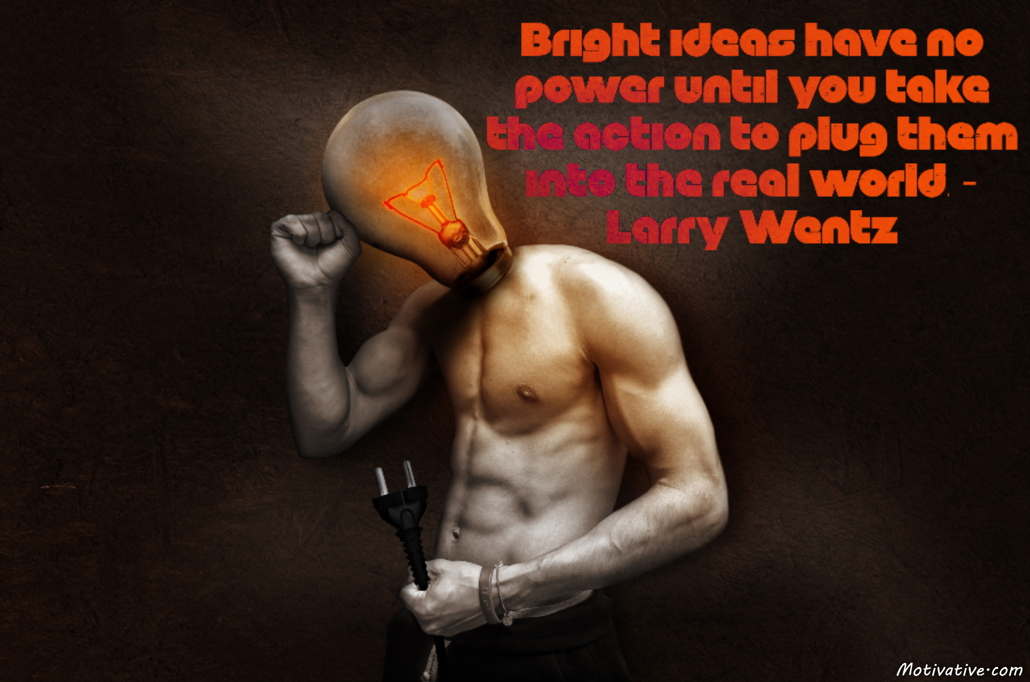 Bright ideas have no power until you take the action to plug them into the real world. – Larry Wentz