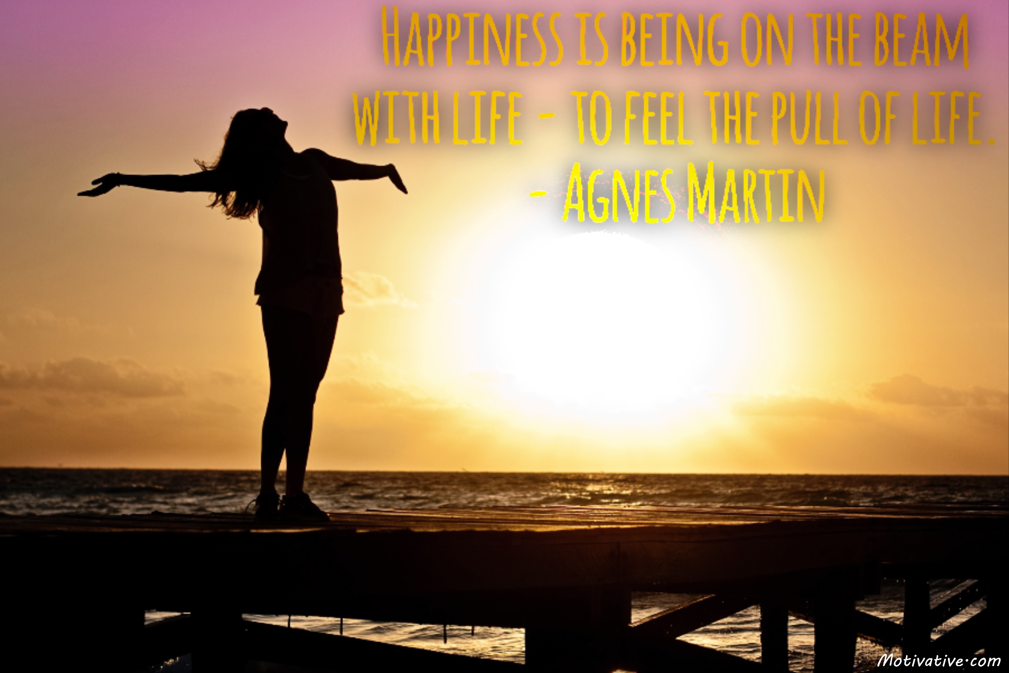 Happiness is being on the beam with life – to feel the pull of life. – Agnes Martin