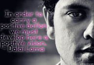 In order to carry a positive action we must develop here a positive vision. – Dalai Lama