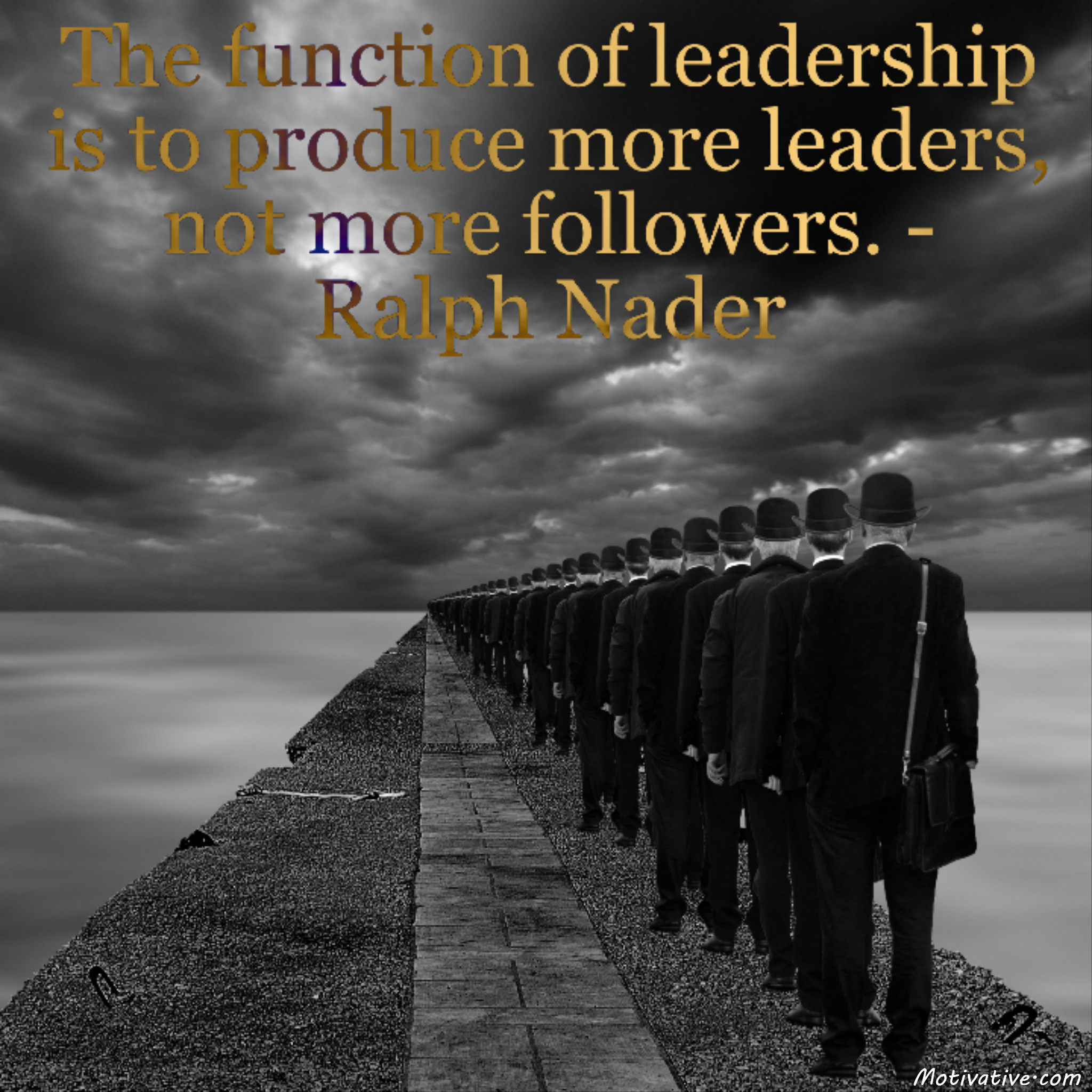 The function of leadership is to produce more leaders, not more followers. – Ralph Nader