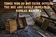 Those who do not think outside the box are easily contained. – Nicolas Manetta