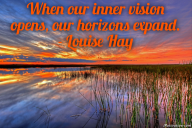 When our inner vision opens, our horizons expand. – Louise Hay